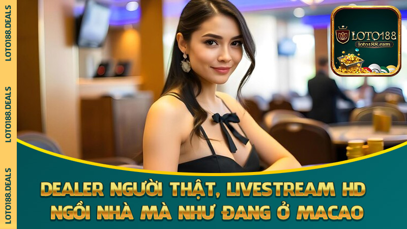 Dealer người thật, livestream HD – ngồi nhà mà như đang ở Macao